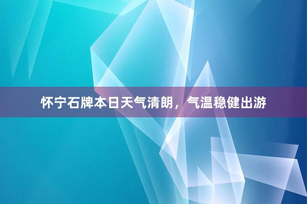 怀宁石牌本日天气清朗，气温稳健出游