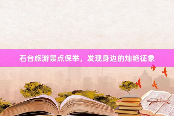 石台旅游景点保举，发现身边的灿艳征象
