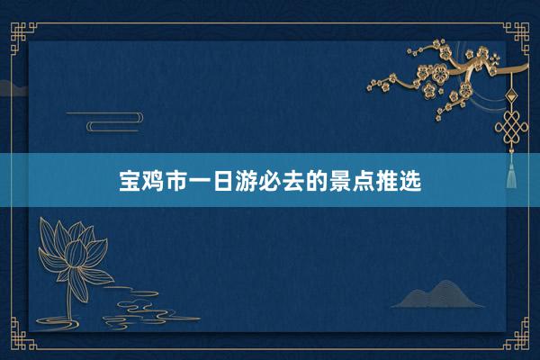 宝鸡市一日游必去的景点推选