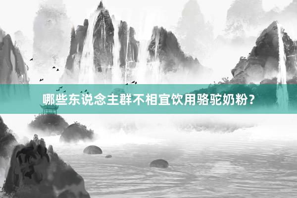 哪些东说念主群不相宜饮用骆驼奶粉？