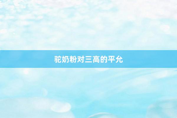 驼奶粉对三高的平允