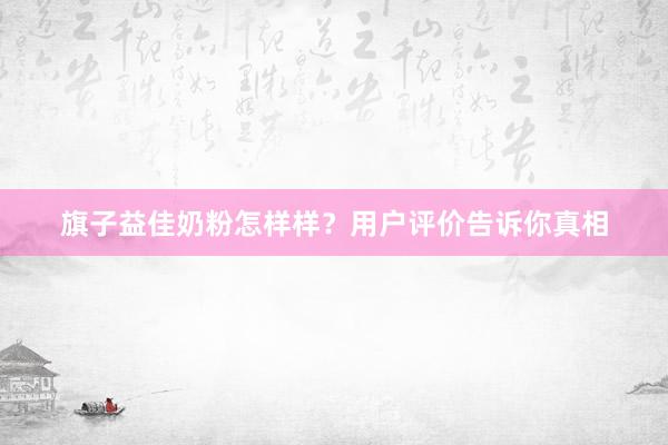 旗子益佳奶粉怎样样？用户评价告诉你真相