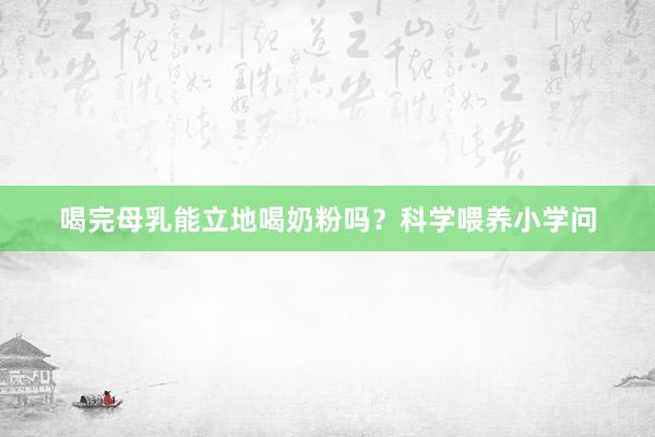 喝完母乳能立地喝奶粉吗？科学喂养小学问