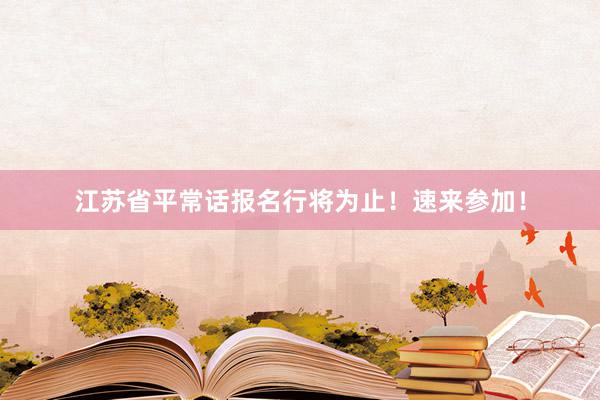 江苏省平常话报名行将为止！速来参加！