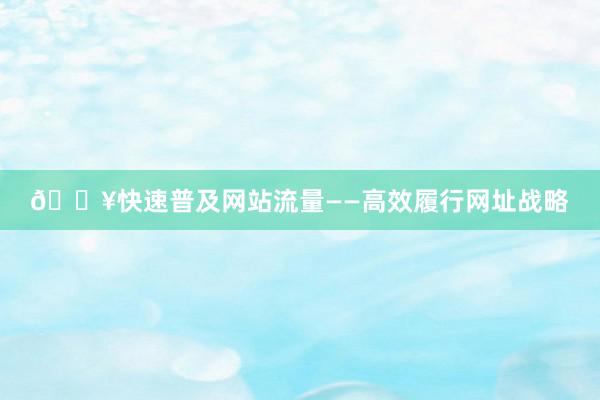 🔥快速普及网站流量——高效履行网址战略