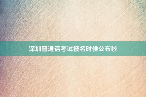 深圳普通话考试报名时候公布啦