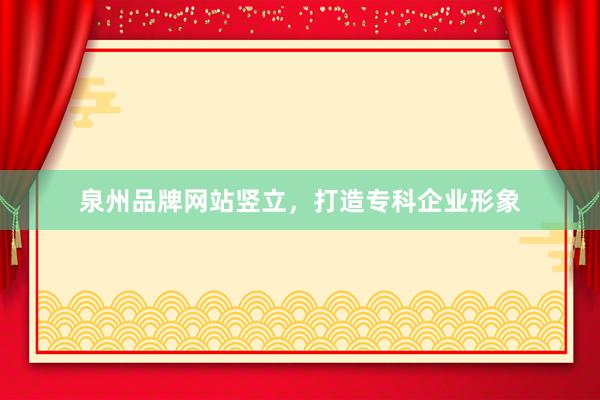 泉州品牌网站竖立，打造专科企业形象