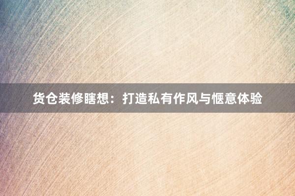 货仓装修瞎想：打造私有作风与惬意体验